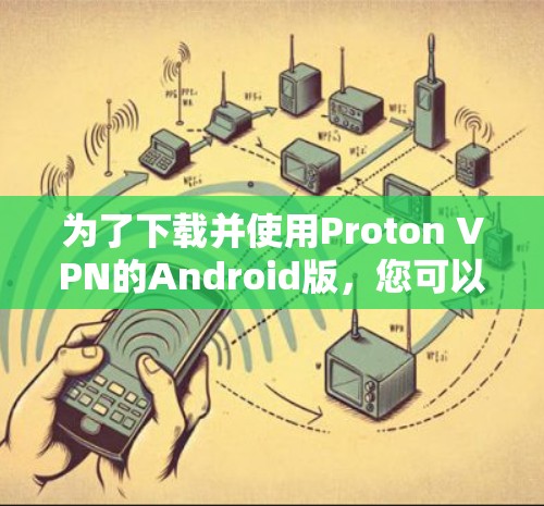为了下载并使用Proton VPN的Android版，您可以按照以下步骤操作