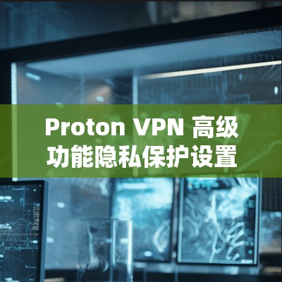 Proton VPN 高级功能隐私保护设置说明