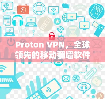 Proton VPN，全球领先的移动翻墙软件，提供高性能、安全的移动互联网通信解决方案