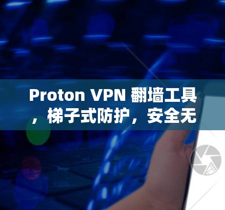 Proton VPN 翻墙工具，梯子式防护，安全无小事