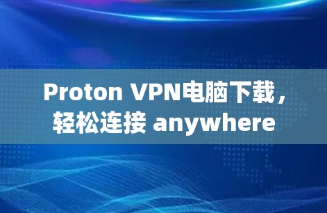 Proton VPN电脑下载，轻松连接 anywhere