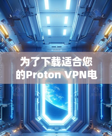 为了下载适合您的Proton VPN电脑端软件，您可以按照以下步骤进行选择和安装