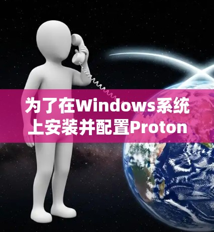 为了在Windows系统上安装并配置Proton VPN，您可以按照以下步骤操作