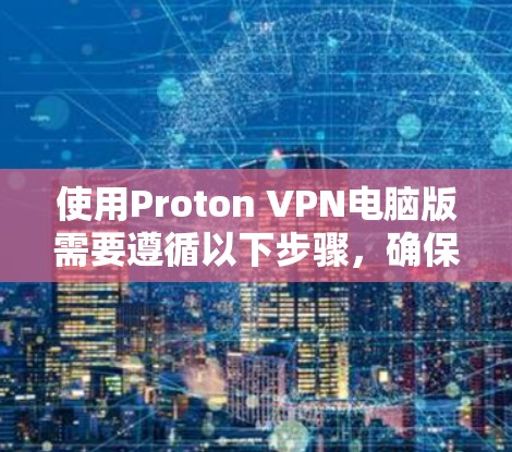使用Proton VPN电脑版需要遵循以下步骤，确保安全和正确操作