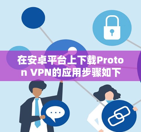 在安卓平台上下载Proton VPN的应用步骤如下