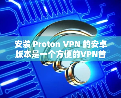 安装 Proton VPN 的安卓版本是一个方便的VPN替代方案。以下是一些详细的步骤，帮助您完成安装