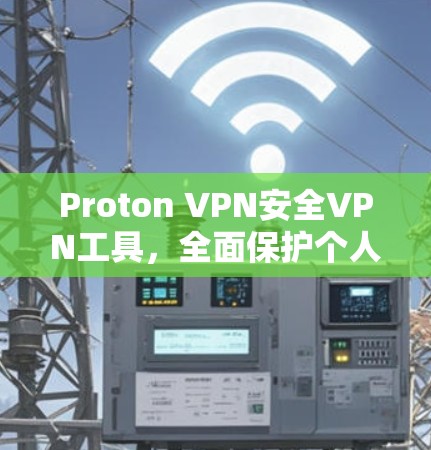 Proton VPN安全VPN工具，全面保护个人隐私