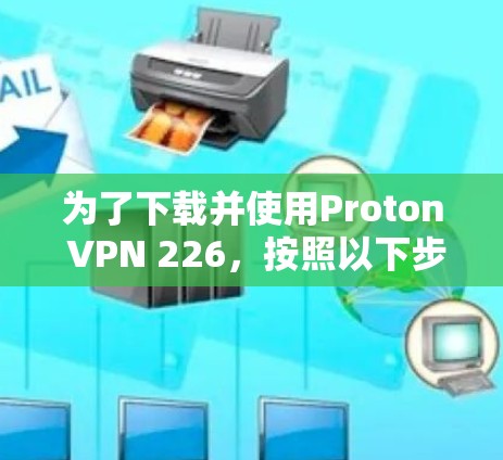 为了下载并使用Proton VPN 226，按照以下步骤操作