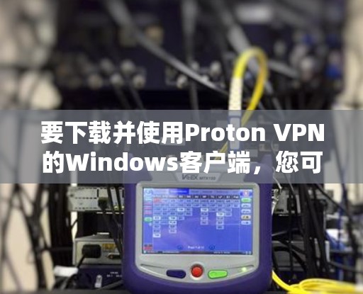 要下载并使用Proton VPN的Windows客户端，您可以按照以下步骤进行