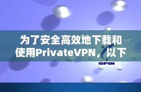 为了安全高效地下载和使用PrivateVPN，以下是一些步骤和建议