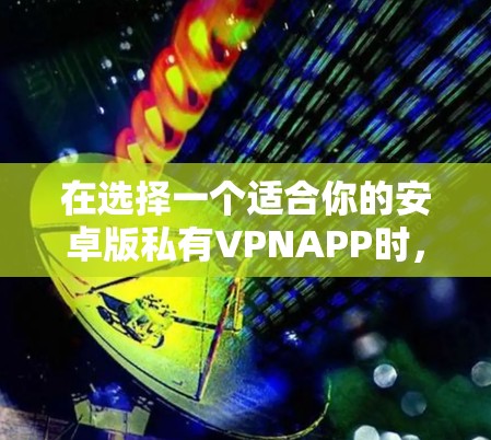 在选择一个适合你的安卓版私有VPNAPP时，以下是一些关键点和建议，帮助你做出明智的选择