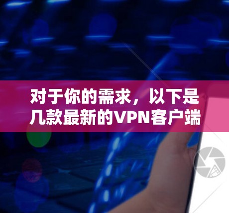 对于你的需求，以下是几款最新的VPN客户端推荐