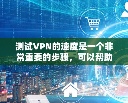 测试VPN的速度是一个非常重要的步骤，可以帮助你了解VPN的实际性能和可靠性。以下是一个测试VPN速度的步骤