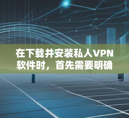 在下载并安装私人VPN软件时，首先需要明确平台支持和安装步骤。以下是对每个平台的详细指南