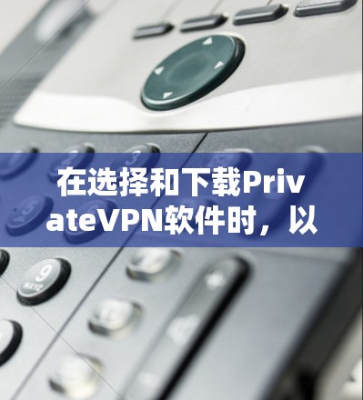 在选择和下载PrivateVPN软件时，以下是一些关键步骤和建议