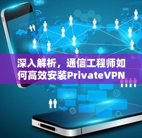 深入解析，通信工程师如何高效安装PrivateVPN软件