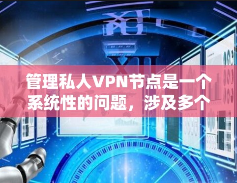 管理私人VPN节点是一个系统性的问题，涉及多个层面，包括技术、安全、管理等。以下是详细的步骤和建议，帮助您系统地管理这些节点