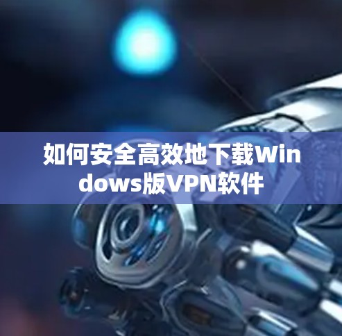 如何安全高效地下载Windows版VPN软件