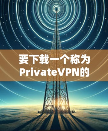 要下载一个称为PrivateVPN的官方客户端，可以按照以下步骤进行