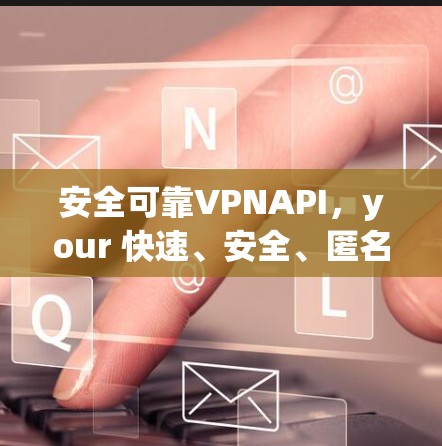 安全可靠VPNAPI，your 快速、安全、匿名的旅行伙伴