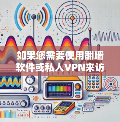 如果您需要使用翻墙软件或私人VPN来访问网络，以下是一些推荐的工具和平台，帮助您实现翻墙或VPN访问的不受侵犯版权的体验