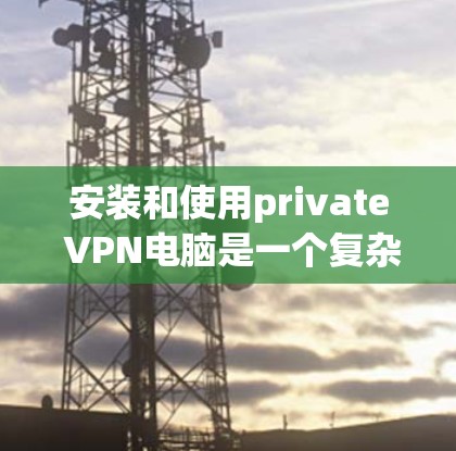安装和使用private VPN电脑是一个复杂但有趣的过程，以下是逐步指南