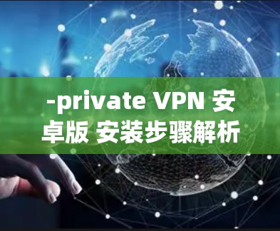 -private VPN 安卓版 安装步骤解析