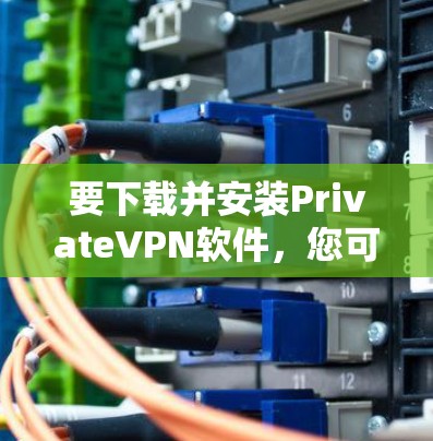 要下载并安装PrivateVPN软件，您可以按照以下步骤进行操作