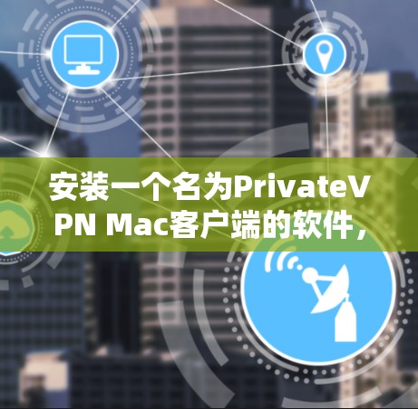 安装一个名为PrivateVPN Mac客户端的软件，您可以按照以下步骤进行