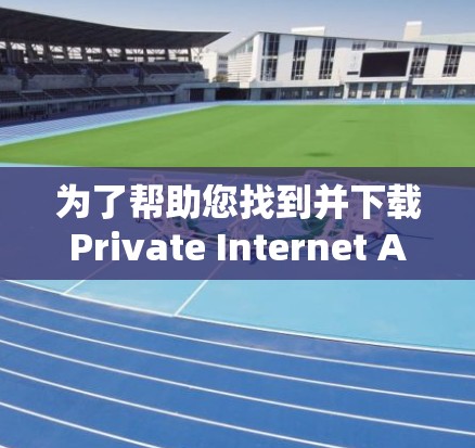 为了帮助您找到并下载Private Internet Access VPN客户端的教程，以下是详细的步骤说明