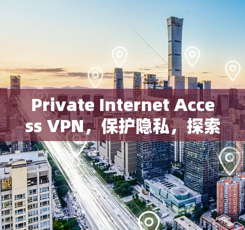 Private Internet Access VPN，保护隐私，探索专网新世界