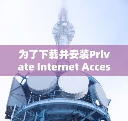 为了下载并安装Private Internet Access VPNAPP，可以按照以下步骤进行