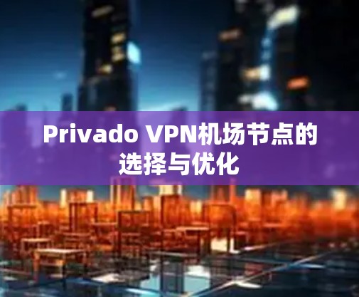 Privado VPN机场节点的选择与优化