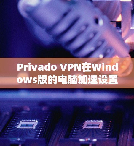 Privado VPN在Windows版的电脑加速设置可以通过以下步骤进行调整