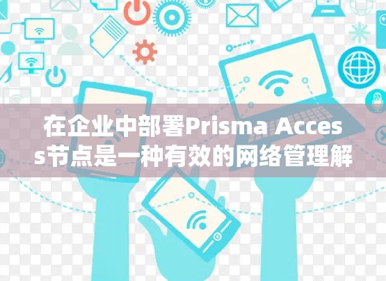 在企业中部署Prisma Access节点是一种有效的网络管理解决方案，能够帮助企业优化设备管理，提升业务效率。以下是一个详细的步骤指南，帮助您系统地进行部署