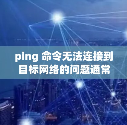 ping 命令无法连接到目标网络的问题通常涉及网络连接失败或网络异常。以下是一些可能的原因和解决方法