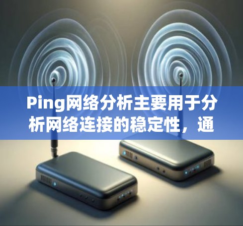 Ping网络分析主要用于分析网络连接的稳定性，通常通过ping命令来测试网络延迟。ping命令可以检测网络连接的延迟，帮助确定网络的稳定性。以下是ping网络分析的常见步骤和内容