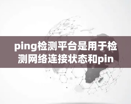 ping检测平台是用于检测网络连接状态和ping失败或报错的工具，主要包括以下几种