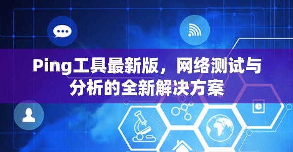 Ping工具最新版，网络测试与分析的全新解决方案