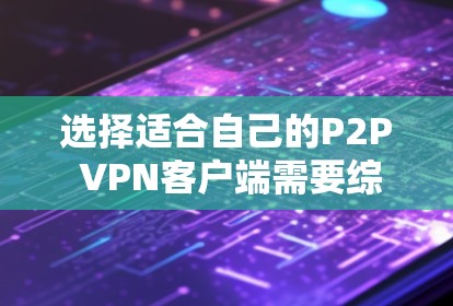 选择适合自己的P2P VPN客户端需要综合考虑多个因素，以下是一个有条理的推荐过程