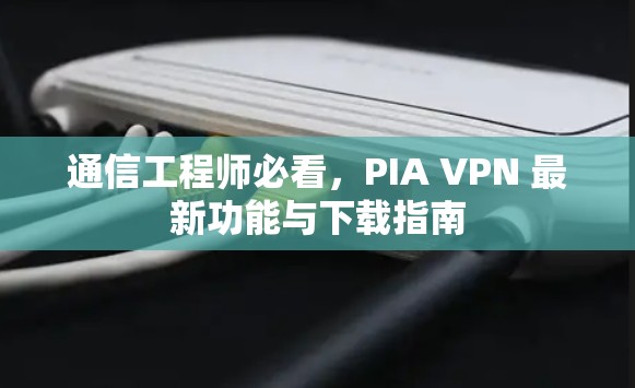 通信工程师必看，PIA VPN 最新功能与下载指南