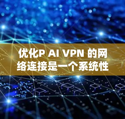 优化P AI VPN 的网络连接是一个系统性的过程，涉及多个方面。以下是一步步的优化建议