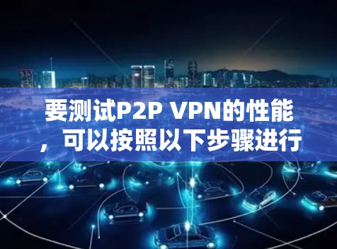 要测试P2P VPN的性能，可以按照以下步骤进行