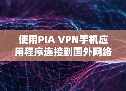 使用PIA VPN手机应用程序连接到国外网络，是一个有效的VPN选项，但需要谨慎处理，确保安全。以下是一个系统化的步骤指南