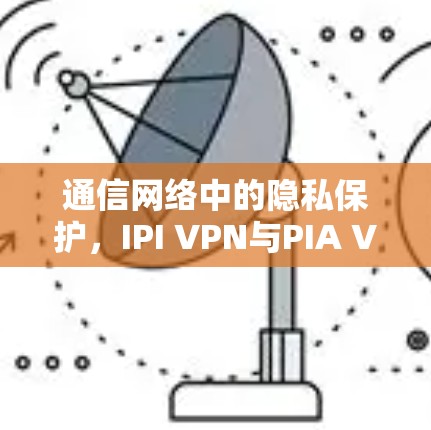 通信网络中的隐私保护，IPI VPN与PIA VPN的创新解决方案