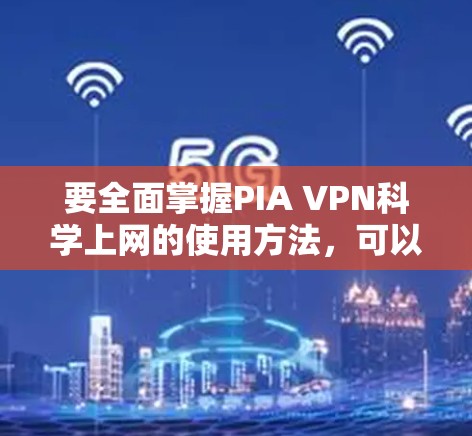 要全面掌握PIA VPN科学上网的使用方法，可以按照以下步骤进行