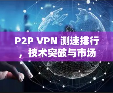 P2P VPN 测速排行，技术突破与市场动态