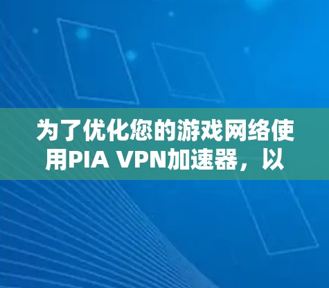 为了优化您的游戏网络使用PIA VPN加速器，以下是一些具体的步骤和建议