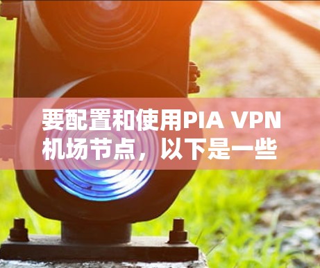 要配置和使用PIA VPN机场节点，以下是一些步骤性的指南