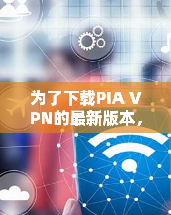为了下载PIA VPN的最新版本，您可以按照以下步骤进行